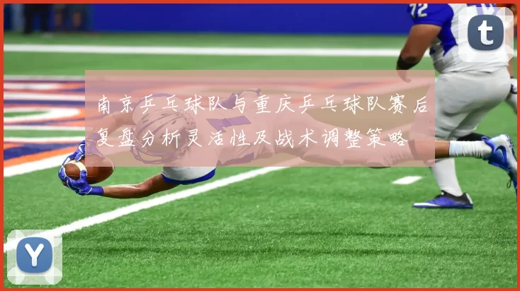 南京乒乓球队与重庆乒乓球队赛后复盘分析灵活性及战术调整策略