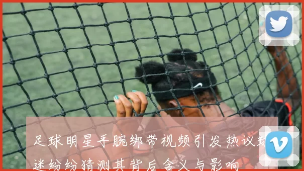 足球明星手腕绑带视频引发热议球迷纷纷猜测其背后含义与影响