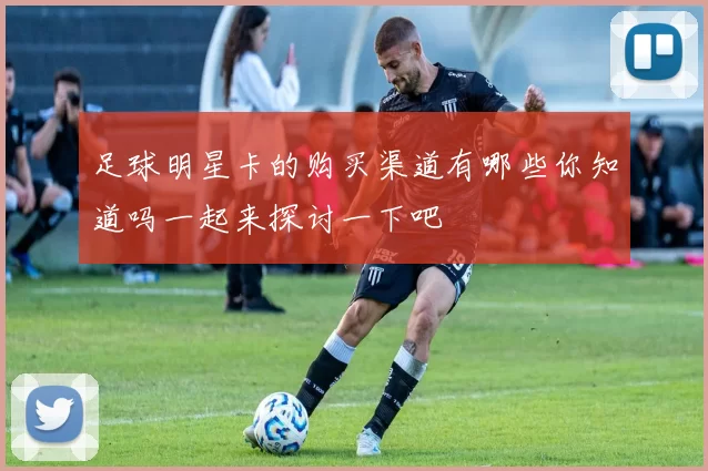 足球明星卡的购买渠道有哪些你知道吗一起来探讨一下吧