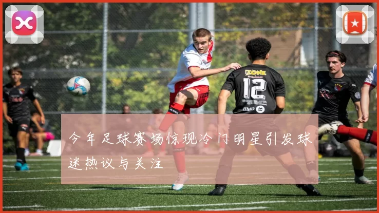今年足球赛场惊现冷门明星引发球迷热议与关注