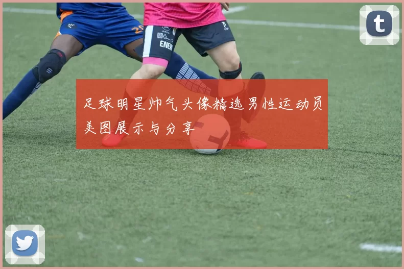 足球明星帅气头像精选男性运动员美图展示与分享