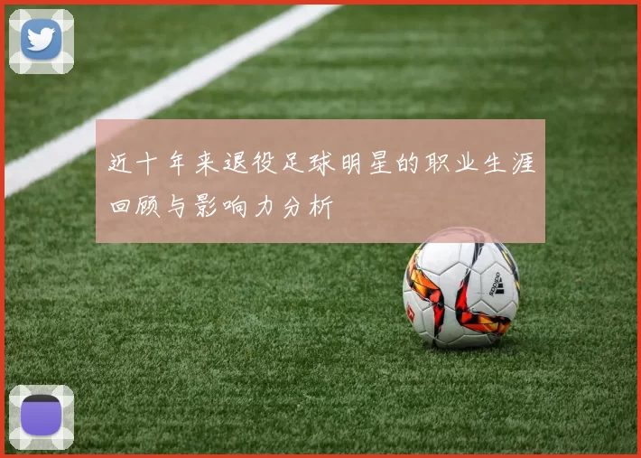 近十年来退役足球明星的职业生涯回顾与影响力分析