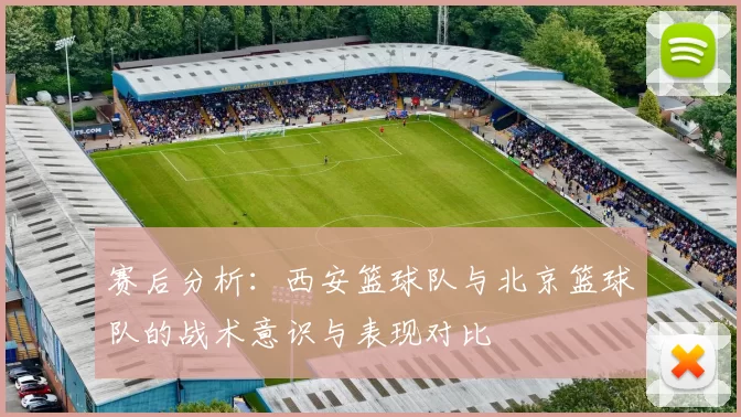 赛后分析：西安篮球队与北京篮球队的战术意识与表现对比