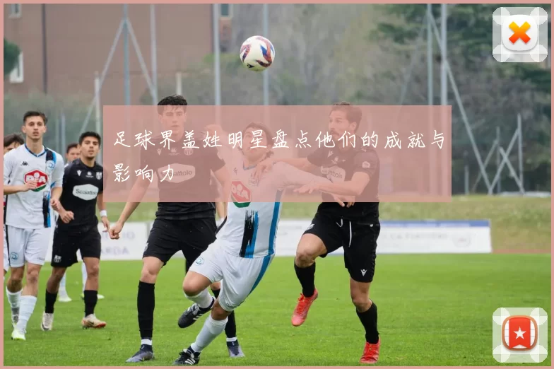 足球界盖姓明星盘点他们的成就与影响力