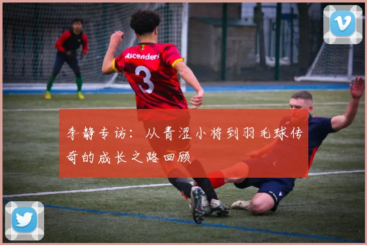 李静专访：从青涩小将到羽毛球传奇的成长之路回顾