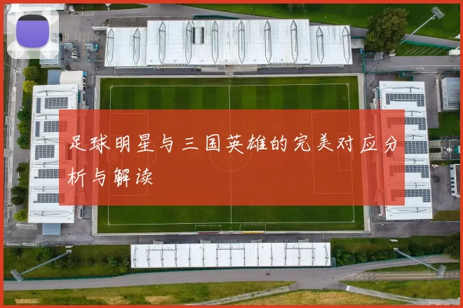 足球明星与三国英雄的完美对应分析与解读