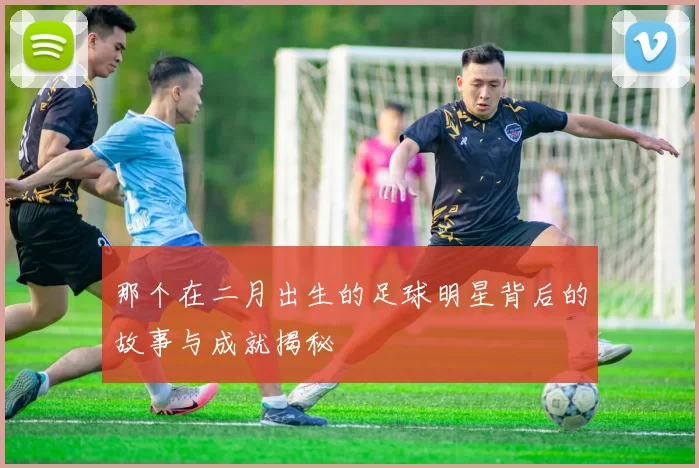 那个在二月出生的足球明星背后的故事与成就揭秘