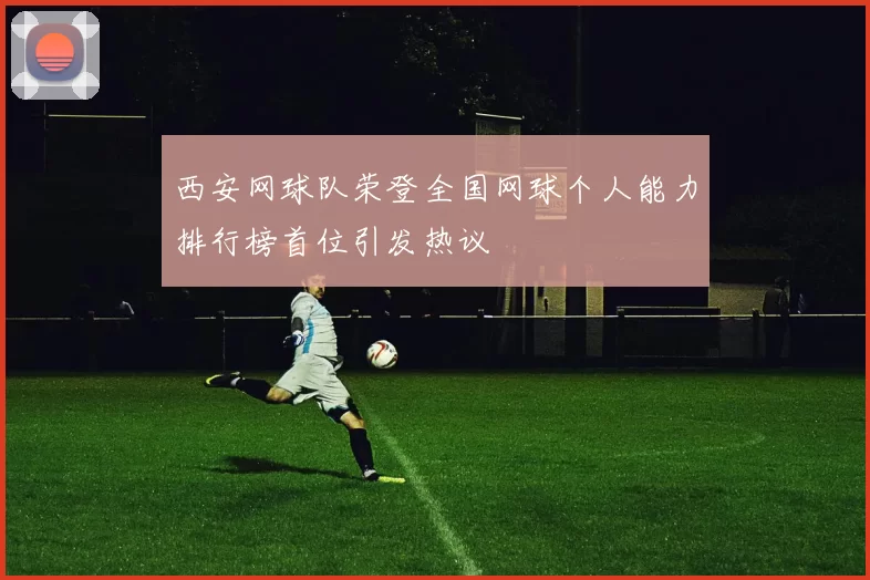 西安网球队荣登全国网球个人能力排行榜首位引发热议