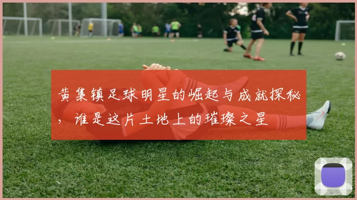 黄集镇足球明星的崛起与成就探秘，谁是这片土地上的璀璨之星