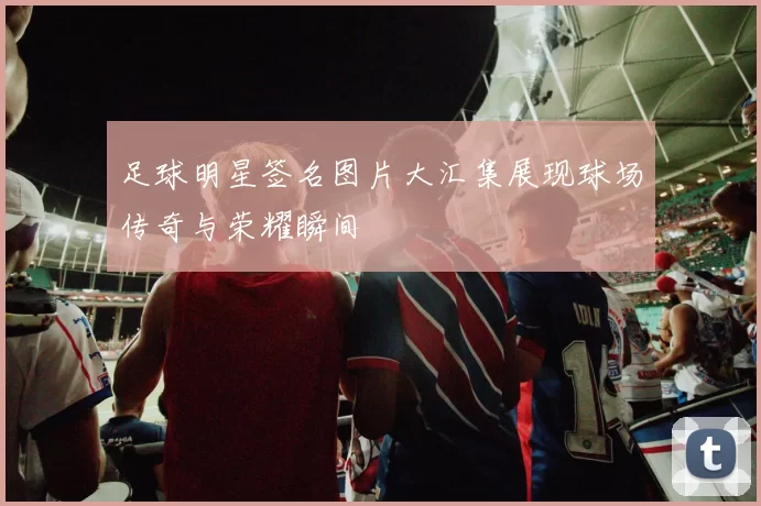 足球明星签名图片大汇集展现球场传奇与荣耀瞬间