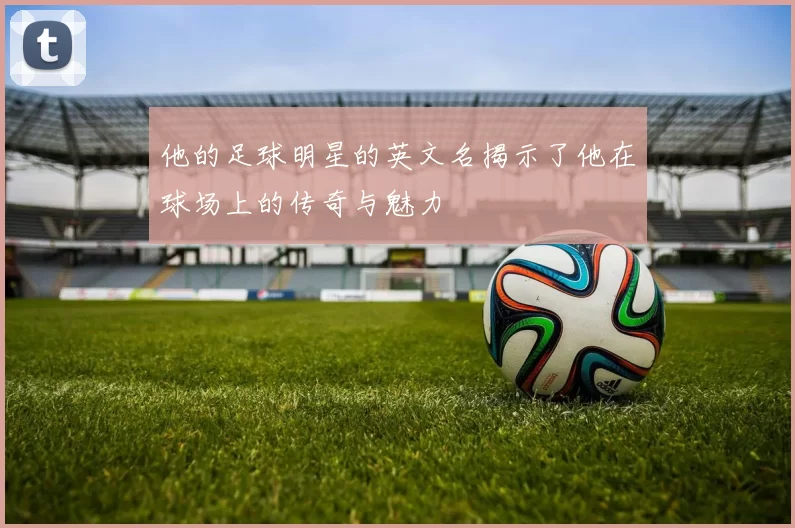 他的足球明星的英文名揭示了他在球场上的传奇与魅力