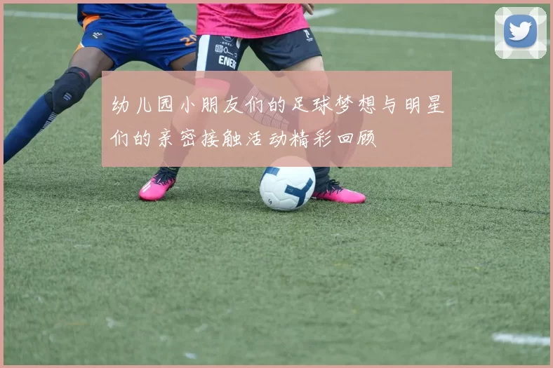 幼儿园小朋友们的足球梦想与明星们的亲密接触活动精彩回顾