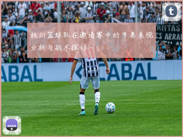 杭州篮球队在邀请赛中的节奏表现分析与战术探讨