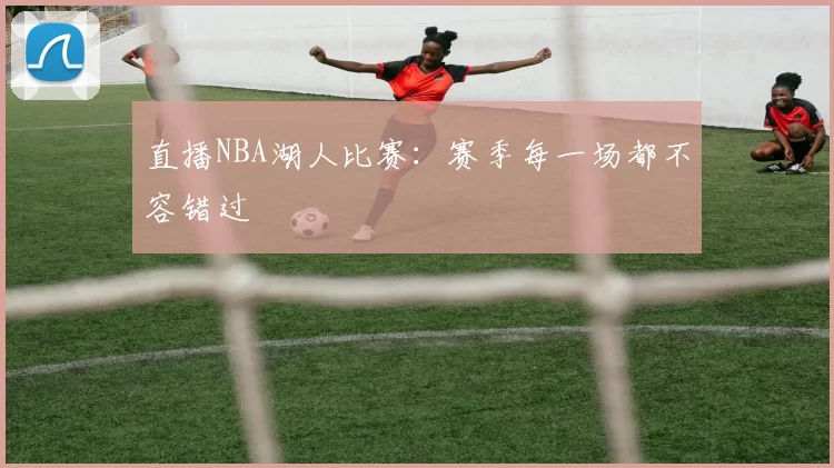 直播NBA湖人比赛：赛季每一场都不容错过