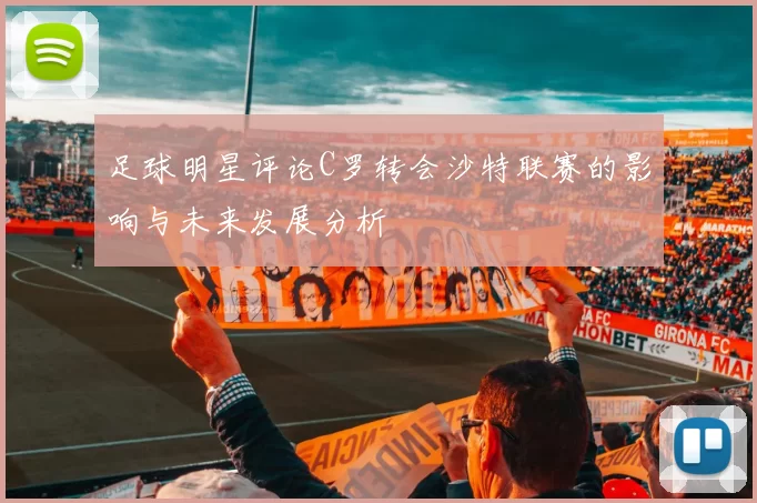 足球明星评论C罗转会沙特联赛的影响与未来发展分析