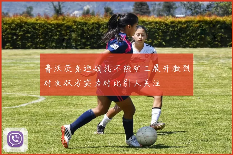 普沃茨克迎战扎不热矿工展开激烈对决双方实力对比引人关注