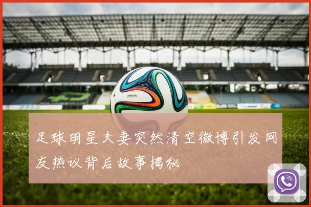 足球明星夫妻突然清空微博引发网友热议背后故事揭秘
