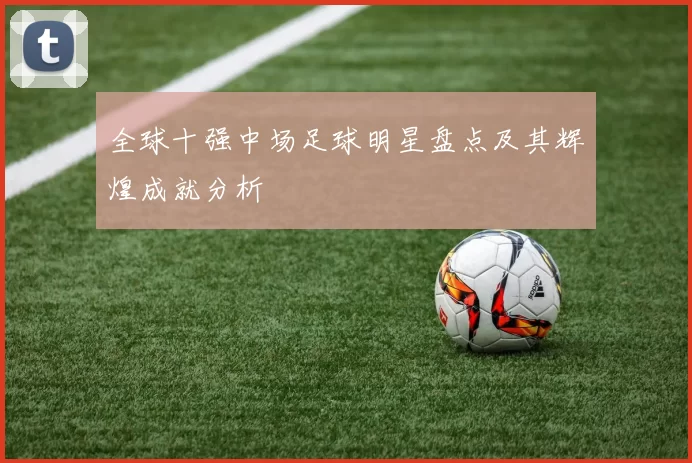 全球十强中场足球明星盘点及其辉煌成就分析