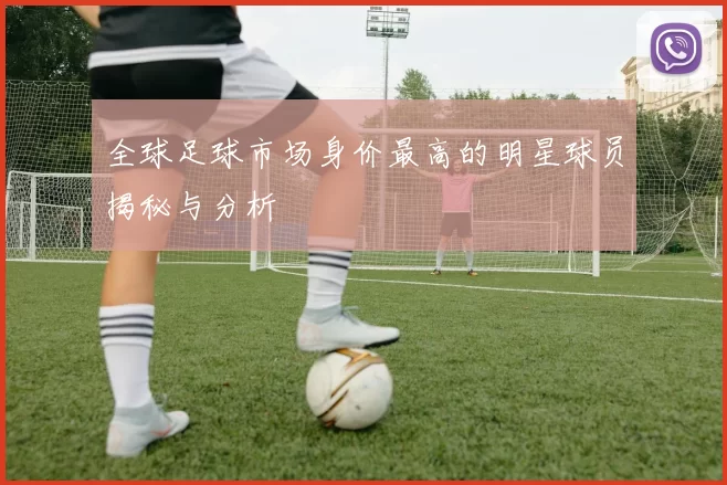 全球足球市场身价最高的明星球员揭秘与分析
