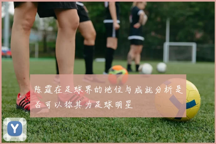 陈霆在足球界的地位与成就分析是否可以称其为足球明星