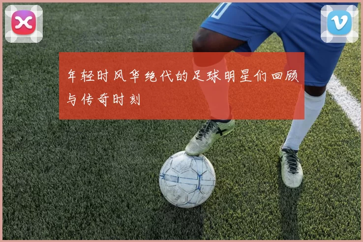 年轻时风华绝代的足球明星们回顾与传奇时刻