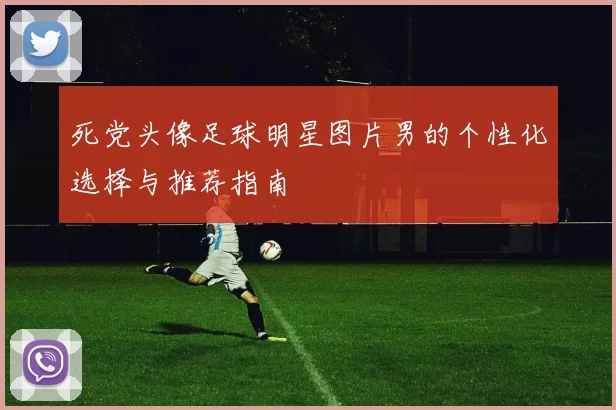 死党头像足球明星图片男的个性化选择与推荐指南