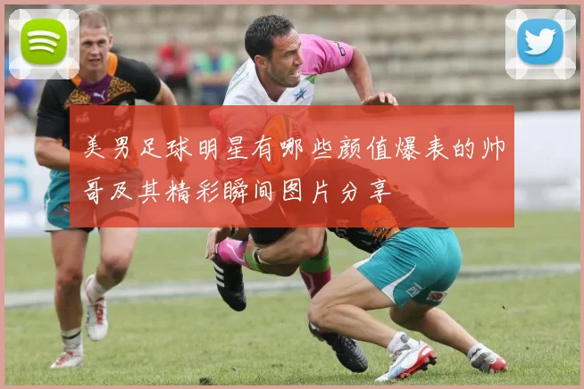 美男足球明星有哪些颜值爆表的帅哥及其精彩瞬间图片分享