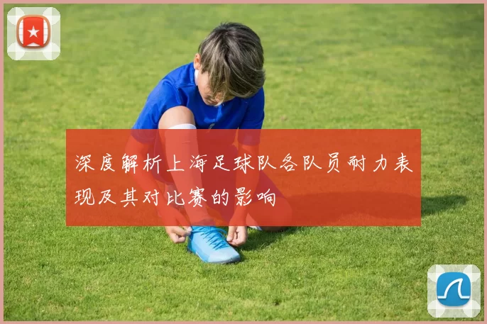 深度解析上海足球队各队员耐力表现及其对比赛的影响