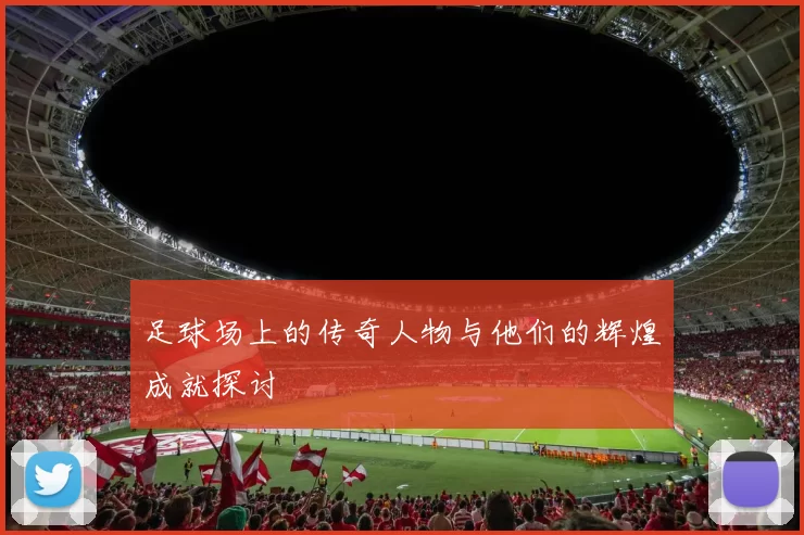 足球场上的传奇人物与他们的辉煌成就探讨
