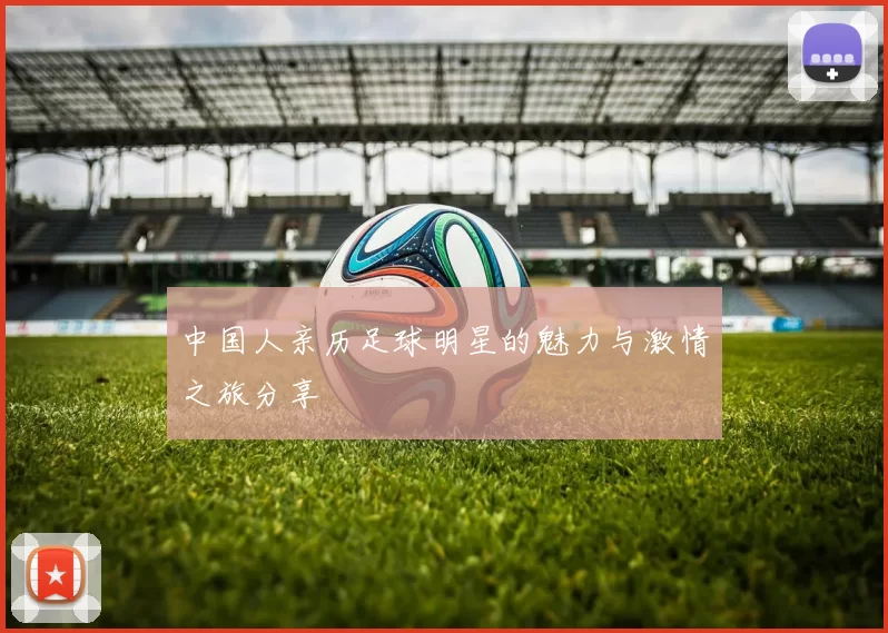 中国人亲历足球明星的魅力与激情之旅分享