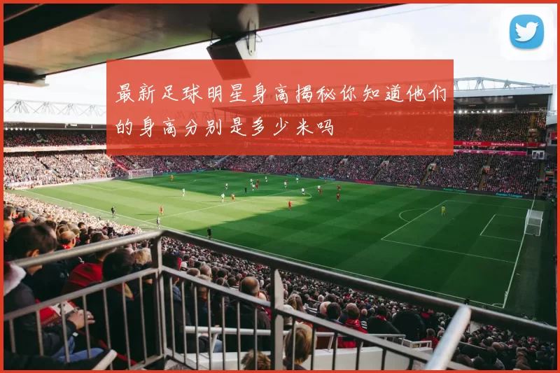 最新足球明星身高揭秘你知道他们的身高分别是多少米吗