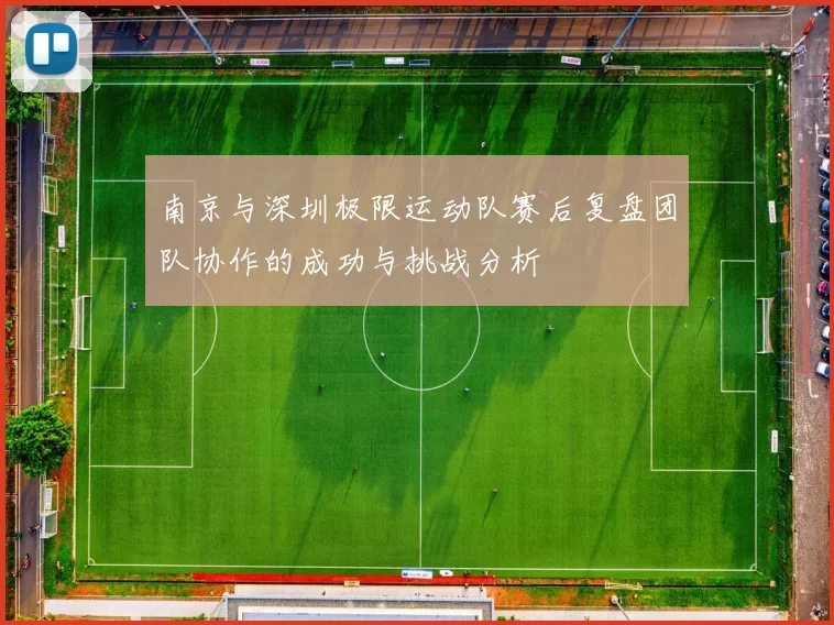南京与深圳极限运动队赛后复盘团队协作的成功与挑战分析