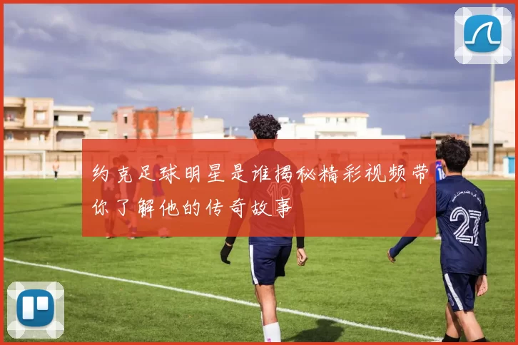 约克足球明星是谁揭秘精彩视频带你了解他的传奇故事