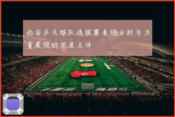 西安乒乓球队选拔赛表现分析与力量展现的深度点评